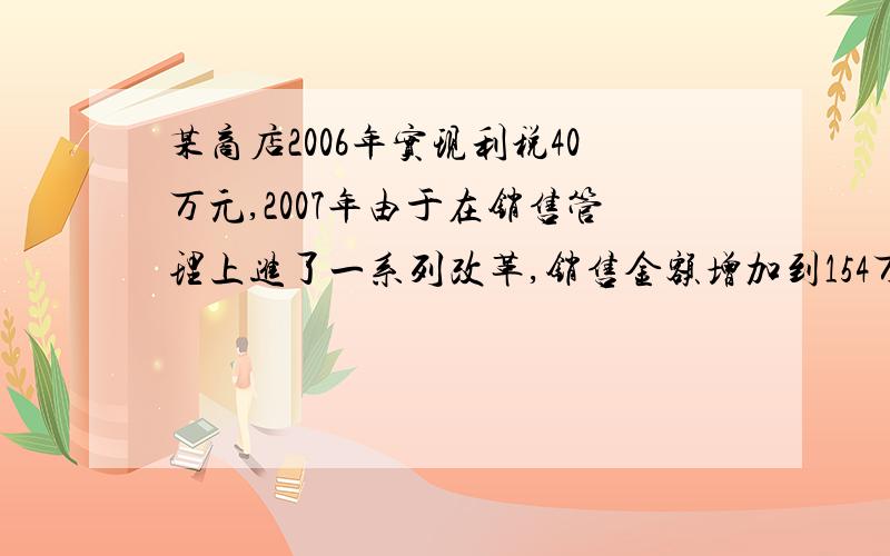 某商店2006年实现利税40万元,2007年由于在销售管理上进了一系列改革,销售金额增加到154万元,成本降到了90万元,（1）这个商店利税2007年比2006增长了百分之几?（2）若该商店2007年比2006年销售