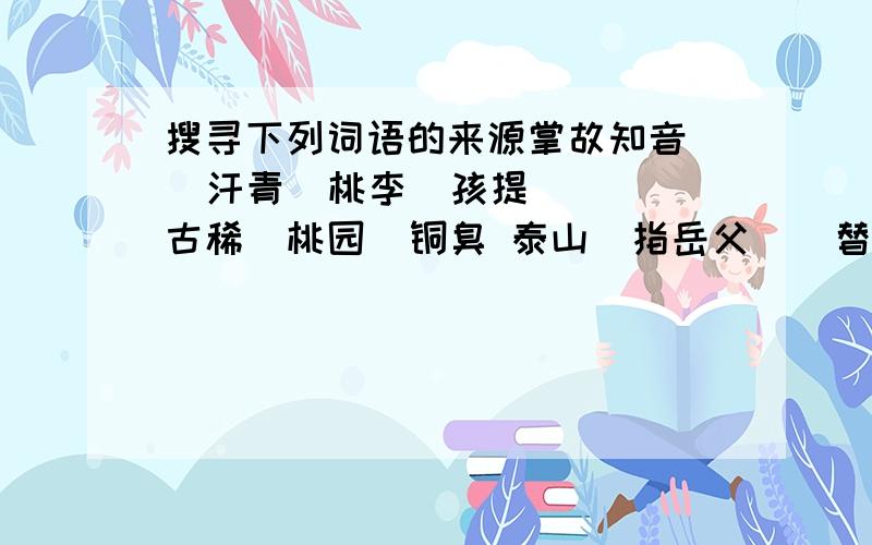 搜寻下列词语的来源掌故知音   汗青  桃李  孩提  古稀  桃园  铜臭 泰山（指岳父）  替罪羊  一字师  三不知  东道主  安乐窝  一言堂乔迁   问津  推敲  点睛  下榻  斗胆  雷同  狼藉  斟酌