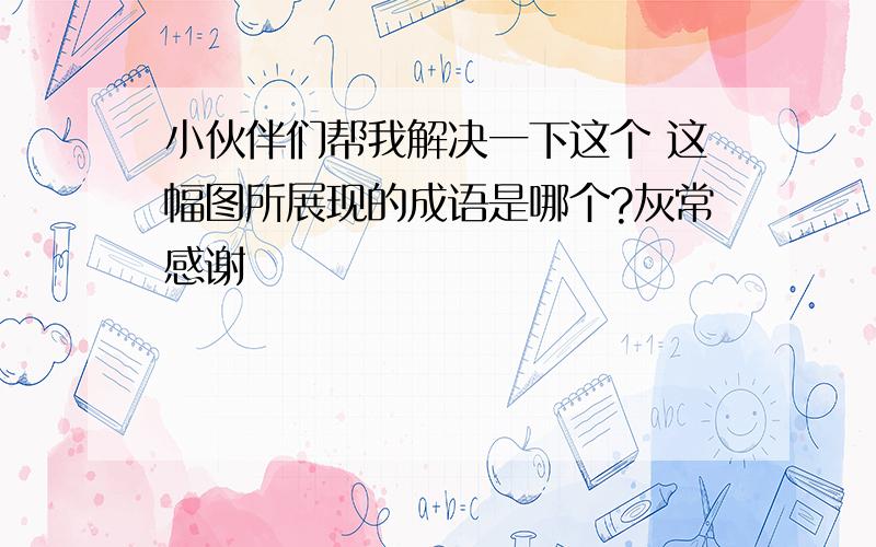 小伙伴们帮我解决一下这个 这幅图所展现的成语是哪个?灰常感谢