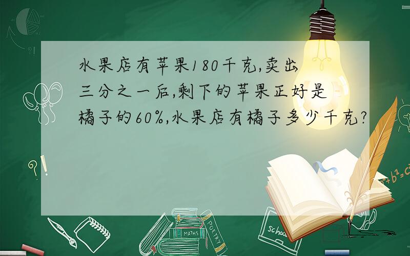 水果店有苹果180千克,卖出三分之一后,剩下的苹果正好是橘子的60%,水果店有橘子多少千克?