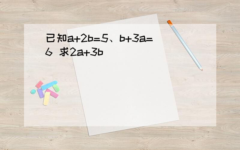 已知a+2b=5、b+3a=6 求2a+3b