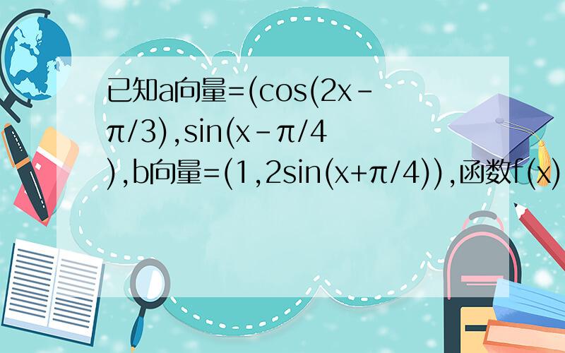 已知a向量=(cos(2x-π/3),sin(x-π/4),b向量=(1,2sin(x+π/4)),函数f(x)=a向量×b向量 （1）求f(x)的对称抽方程（2）求f(x)在区间[-π/12,π/2]上的值域.