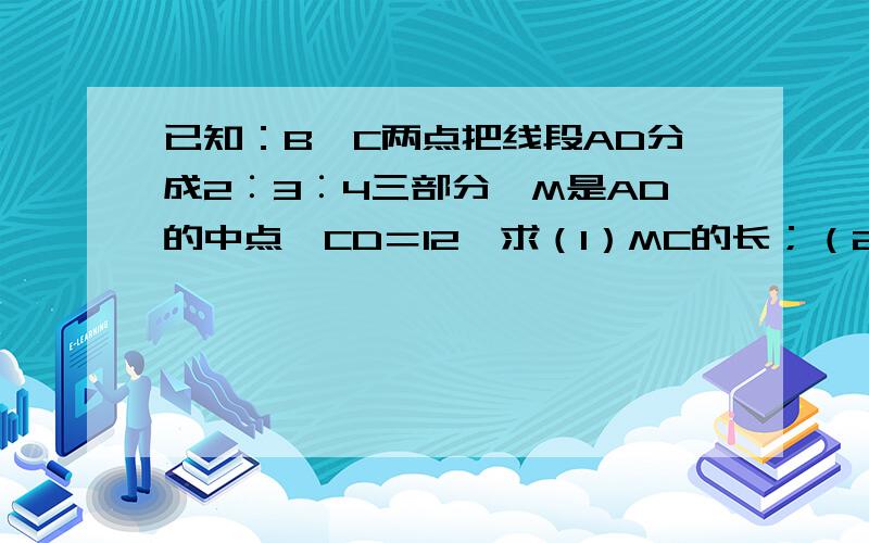 已知：B、C两点把线段AD分成2︰3︰4三部分,M是AD的中点,CD＝12,求（1）MC的长；（2）AB︰BM.