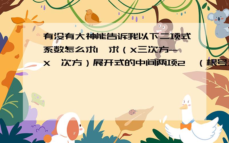 有没有大神能告诉我以下二项式系数怎么求1,求（X三次方-X一次方）展开式的中间两项2,（根号X+X分之一)n次方展开式中只有第六项3求（x-1）11次方展开式中的X的偶数项系数之和