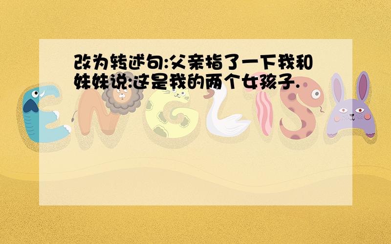 改为转述句:父亲指了一下我和妹妹说:这是我的两个女孩子.