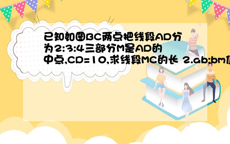 已知如图BC两点把线段AD分为2:3:4三部分M是AD的中点,CD=10,求线段MC的长 2.ab;bm值