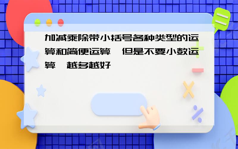 加减乘除带小括号各种类型的运算和简便运算,但是不要小数运算,越多越好