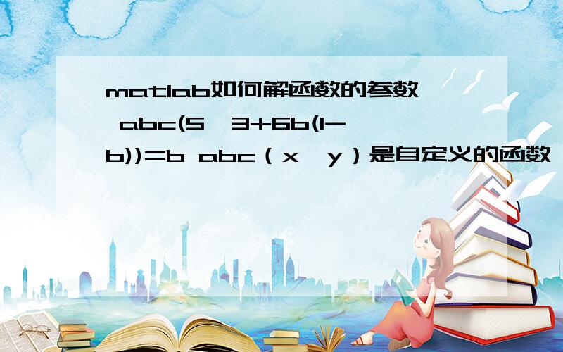 matlab如何解函数的参数 abc(5,3+6b(1-b))=b abc（x,y）是自定义的函数 如何解出这里的b