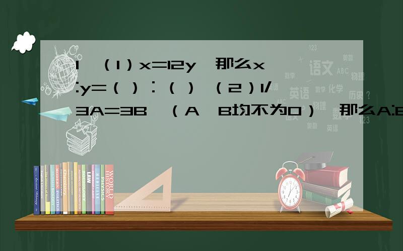 1、（1）x=12y,那么x:y=（）：（） （2）1/3A=3B,（A、B均不为0）,那么A:B=（）：（）：B/A=（） （31、（1）x=12y,那么x:y=（）：（）（2）1/3A=3B,（A、B均不为0）,那么A:B=（）：（）：B/A=（）（3）A:5