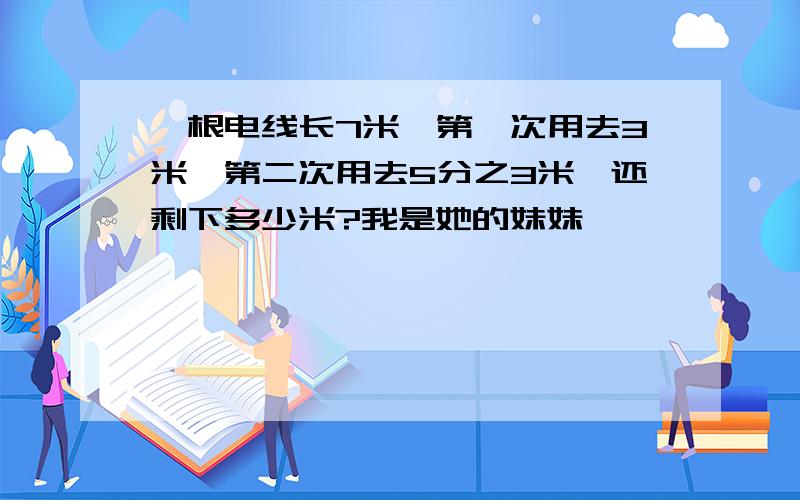 一根电线长7米,第一次用去3米,第二次用去5分之3米,还剩下多少米?我是她的妹妹