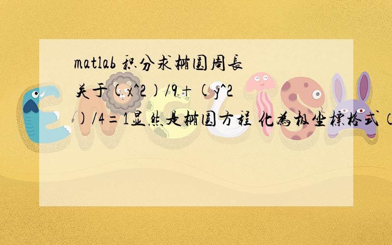 matlab 积分求椭圆周长关于(x^2)/9+(y^2)/4=1显然是椭圆方程 化为极坐标格式（左焦点为极点） ρ=e*p/(1-e*cos(x))其中 e为离心率 p为焦点到其准线的距离我要用 matlab 求椭圆周长 这样为什么算错了?