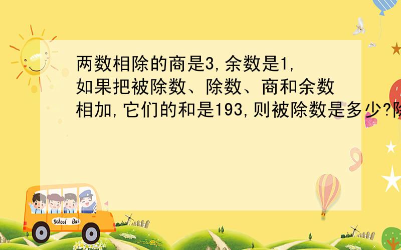 两数相除的商是3,余数是1,如果把被除数、除数、商和余数相加,它们的和是193,则被除数是多少?除数呢?正确,速度,谢了