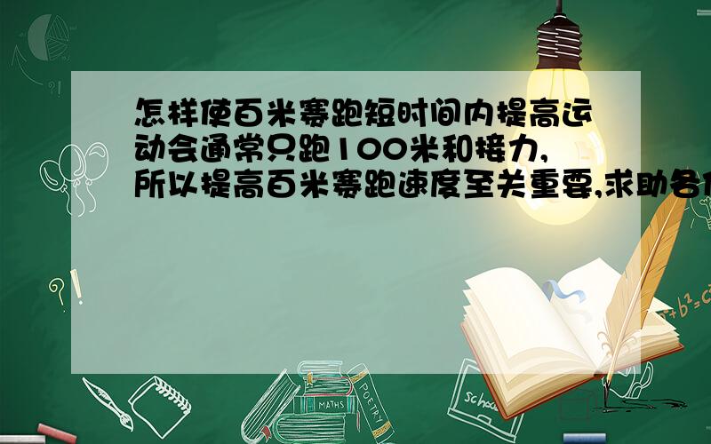 怎样使百米赛跑短时间内提高运动会通常只跑100米和接力,所以提高百米赛跑速度至关重要,求助各位大神啊……