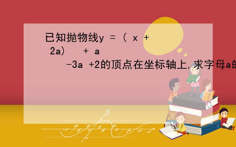 已知抛物线y = ( x + 2a) ²+ a ² -3a +2的顶点在坐标轴上,求字母a的值并求顶点坐标