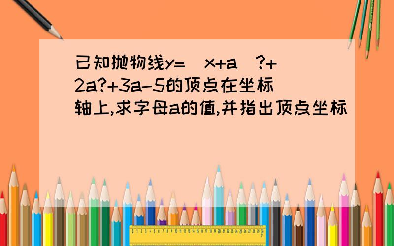 已知抛物线y=(x+a)?+2a?+3a-5的顶点在坐标轴上,求字母a的值,并指出顶点坐标