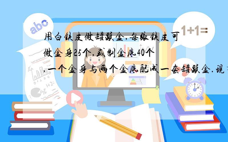 用白铁皮做罐头盒,每张铁皮可做盒身25个,或制盒底40个,一个盒身与两个盒底配成一套罐头盒.现有36张白铁皮,用多少张制盒身,多少张制盒底可以使盒身与盒底正好配套?