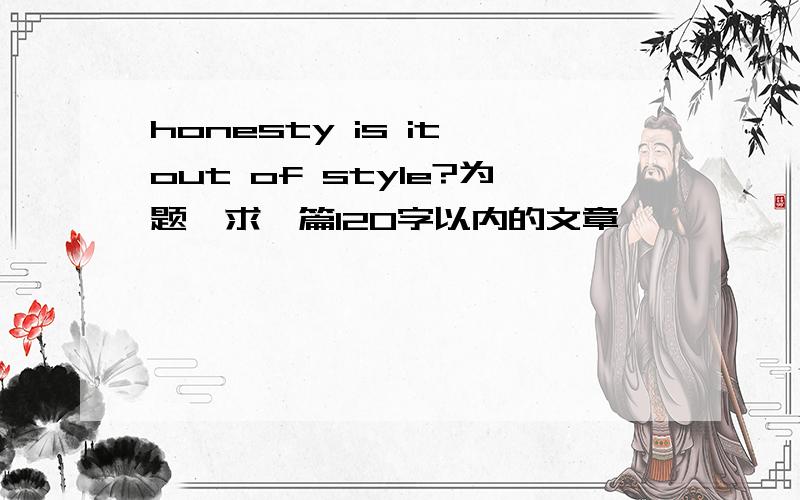 honesty is it out of style?为题,求一篇120字以内的文章