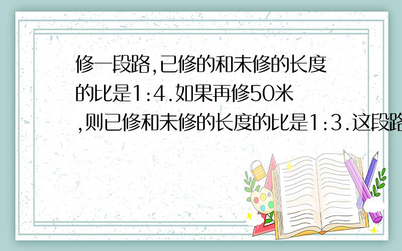 修一段路,已修的和未修的长度的比是1:4.如果再修50米,则已修和未修的长度的比是1:3.这段路全长多少米?