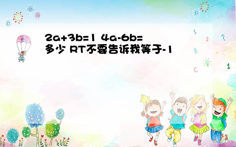 2a+3b=1 4a-6b=多少 RT不要告诉我等于-1