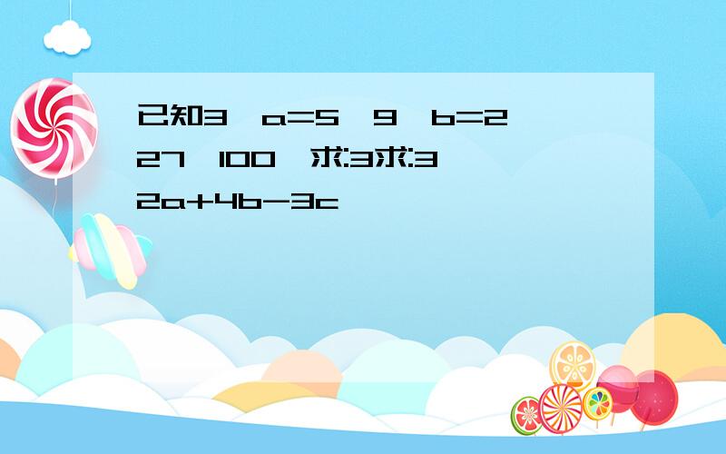 已知3^a=5,9^b=2,27^100,求:3求:3^2a+4b-3c