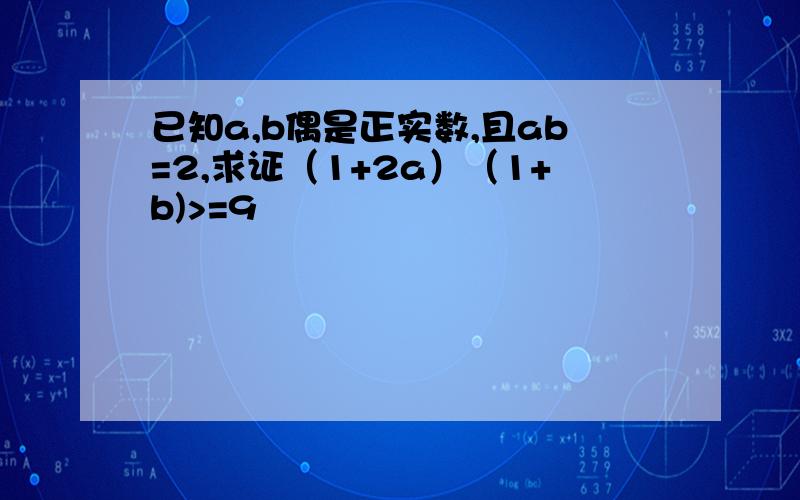 已知a,b偶是正实数,且ab=2,求证（1+2a）（1+b)>=9