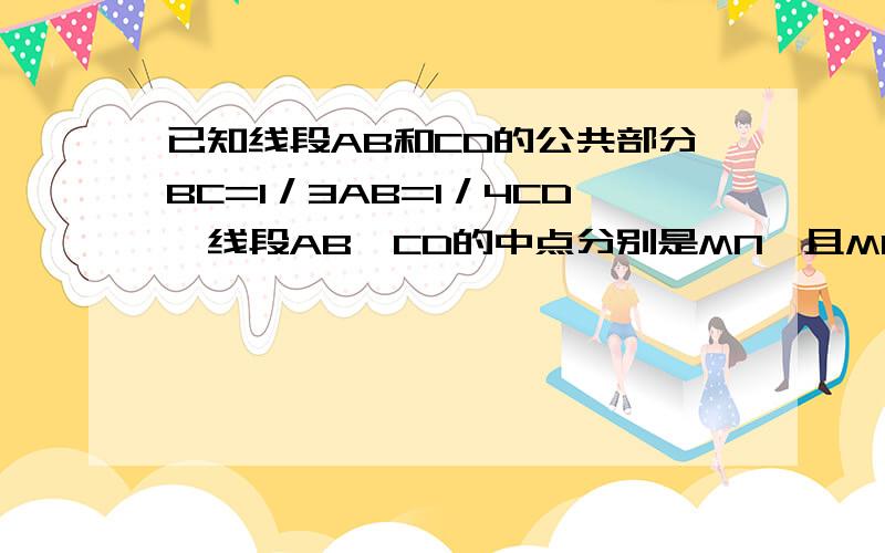 已知线段AB和CD的公共部分BC=1／3AB=1／4CD,线段AB,CD的中点分别是MN,且MN=10cm,求AB和CD的长是数学寒假7年级上的46页的第4大题的第2小题啊,南方出版社的