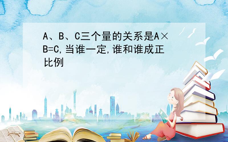 A、B、C三个量的关系是A×B=C,当谁一定,谁和谁成正比例