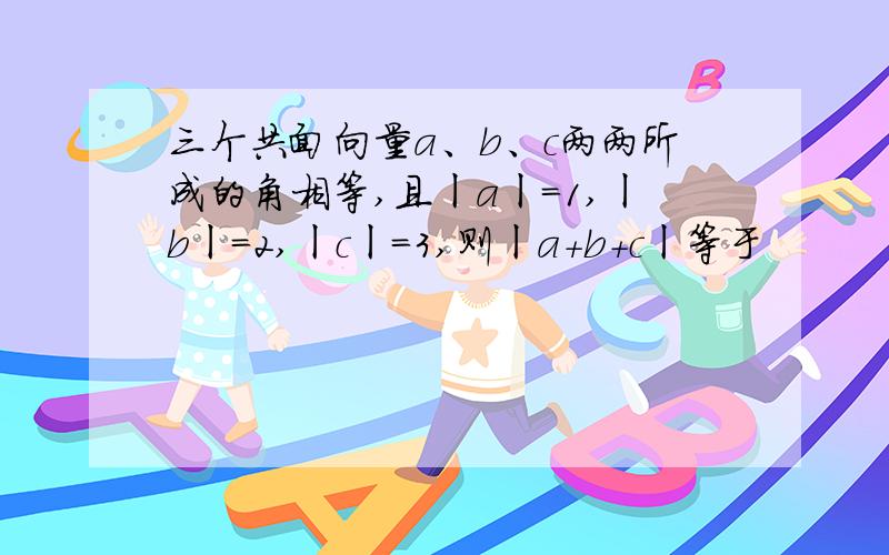 三个共面向量a、b、c两两所成的角相等,且ㄧaㄧ＝1,ㄧbㄧ＝2,ㄧcㄧ＝3,则ㄧa+b+cㄧ等于