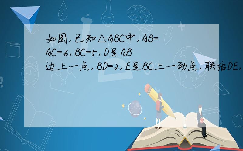 如图,已知△ABC中,AB=AC=6,BC=5,D是AB边上一点,BD=2,E是BC上一动点,联结DE,并作∠DEF=∠B,射线EF交线段AC与点F.（1）求证：△DBE∽ECF,（2）当点F是线段AC中点时,求线段BE的长（3）联结DF,如果三角形DEF