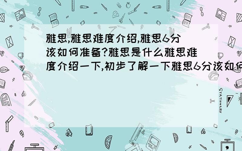 雅思,雅思难度介绍,雅思6分该如何准备?雅思是什么雅思难度介绍一下,初步了解一下雅思6分该如何准备?我英语4级水平?