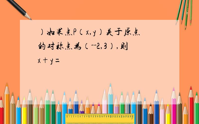 ）如果点P（x,y）关于原点的对称点为（--2,3）,则x+y=