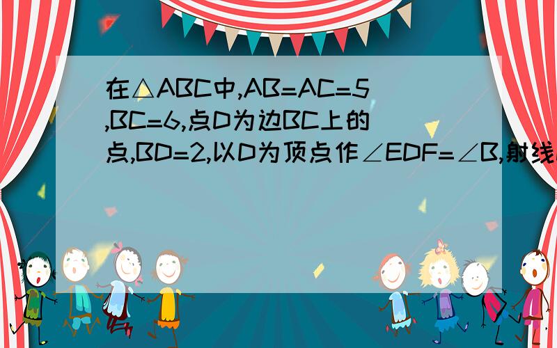 在△ABC中,AB=AC=5,BC=6,点D为边BC上的点,BD=2,以D为顶点作∠EDF=∠B,射线DE交边AB于点E,射线DF交边AC于点F,连接EF.1.设BE=x,CF=y,求y关于x的函数解析式,并写出定义域；2.如果△DEF是等腰三角形,求EF的长3.