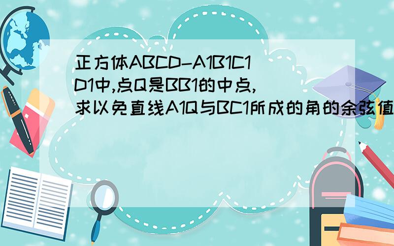 正方体ABCD-A1B1C1D1中,点Q是BB1的中点,求以免直线A1Q与BC1所成的角的余弦值如题,把过程也打给我,这个是大题目是异面直线，打错