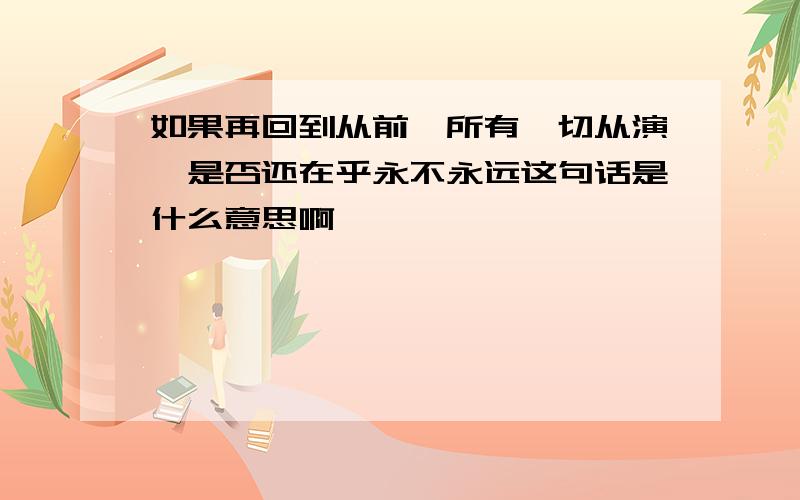 如果再回到从前,所有一切从演,是否还在乎永不永远这句话是什么意思啊