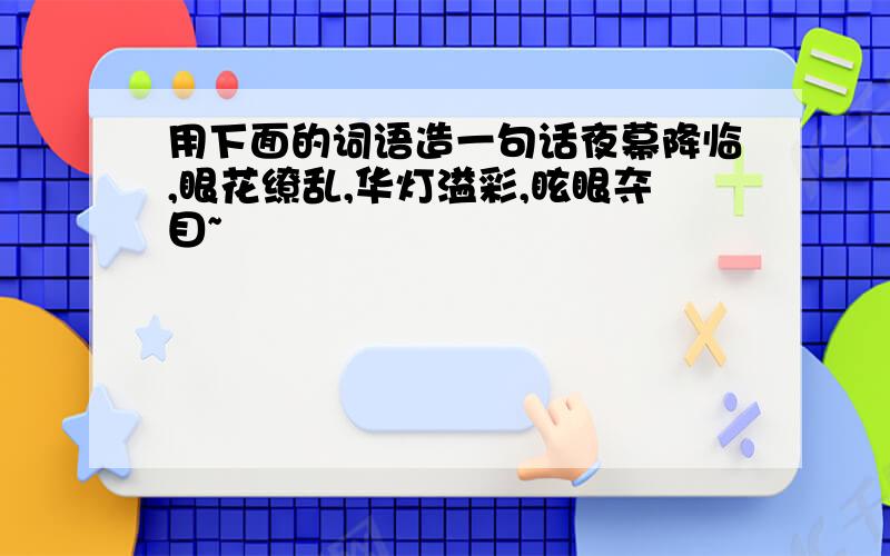 用下面的词语造一句话夜幕降临,眼花缭乱,华灯溢彩,眩眼夺目~