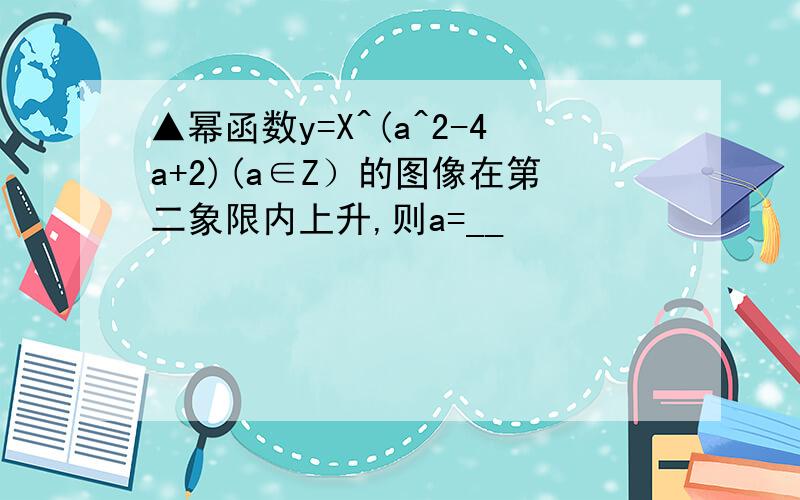 ▲幂函数y=X^(a^2-4a+2)(a∈Z）的图像在第二象限内上升,则a=__