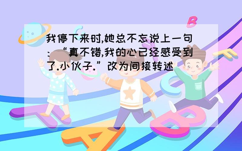 我停下来时,她总不忘说上一句：“真不错,我的心已经感受到了.小伙子.”改为间接转述