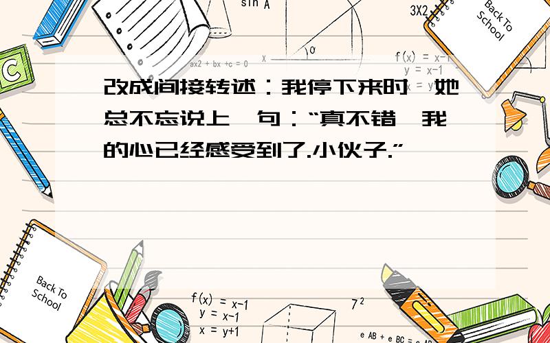 改成间接转述：我停下来时,她总不忘说上一句：“真不错,我的心已经感受到了.小伙子.”