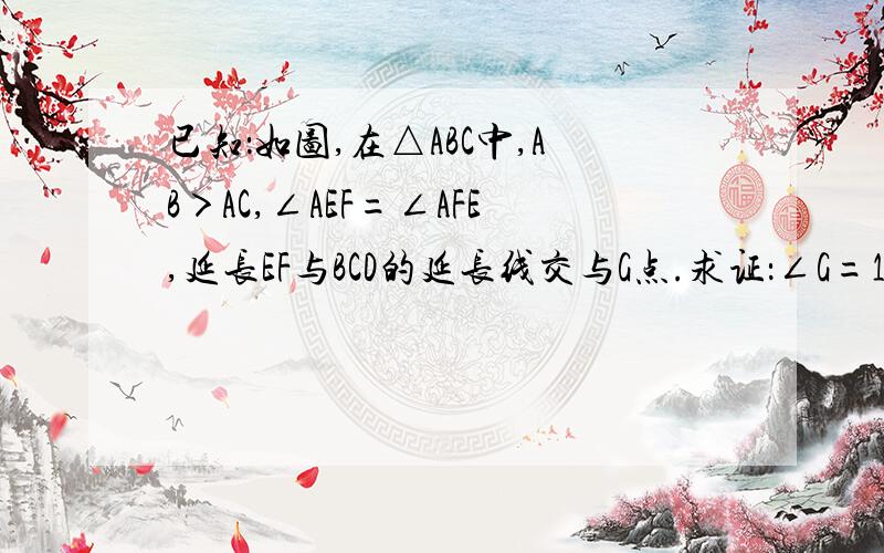 已知：如图,在△ABC中,AB＞AC,∠AEF=∠AFE,延长EF与BCD的延长线交与G点.求证：∠G=1/2（∠ACB-∠B）.