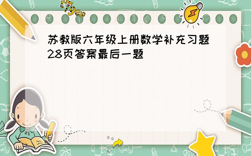 苏教版六年级上册数学补充习题28页答案最后一题