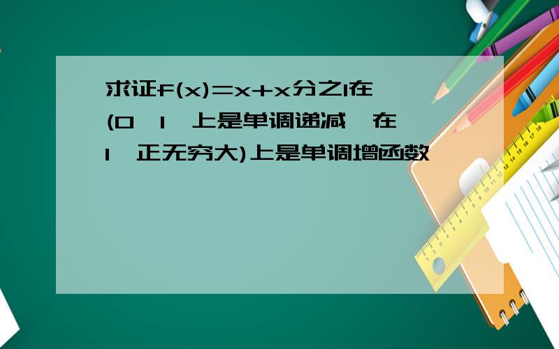 求证f(x)=x+x分之1在(0,1】上是单调递减,在【1,正无穷大)上是单调增函数