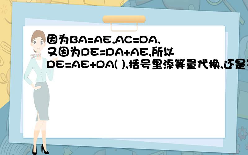 因为BA=AE,AC=DA,又因为DE=DA+AE,所以DE=AE+DA( ),括号里添等量代换,还是等式性质理由