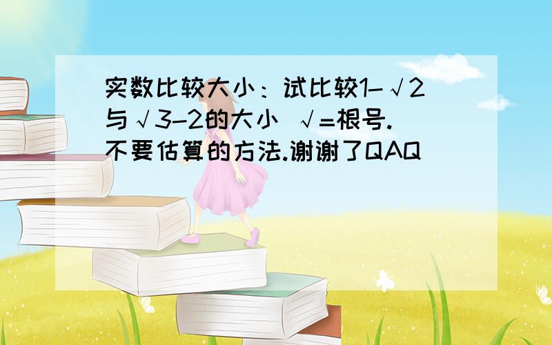 实数比较大小：试比较1-√2与√3-2的大小 √=根号.不要估算的方法.谢谢了QAQ