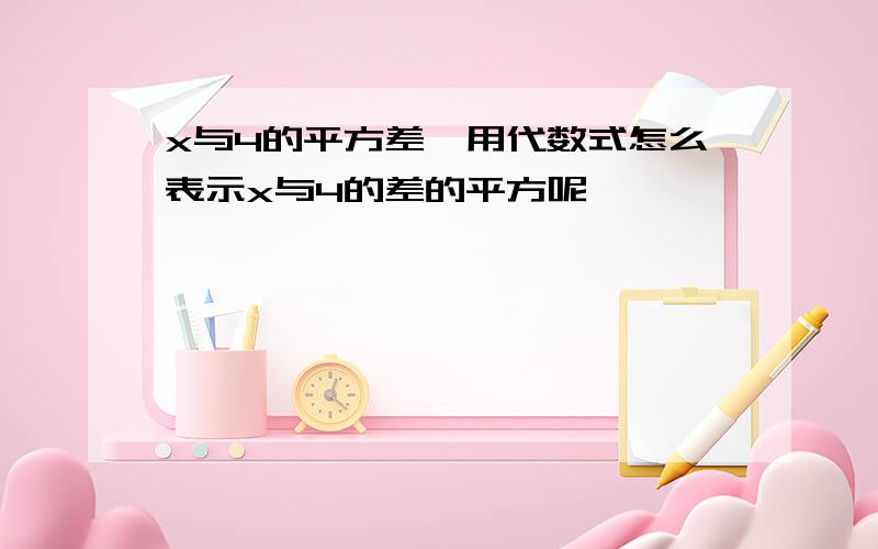 x与4的平方差,用代数式怎么表示x与4的差的平方呢