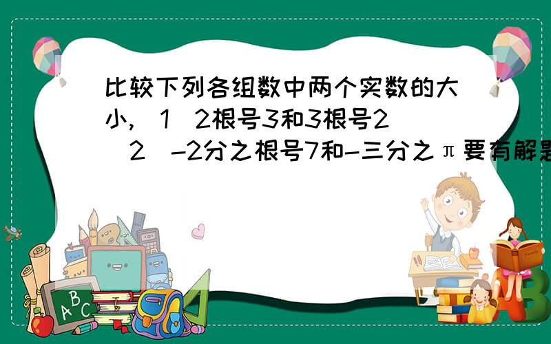 比较下列各组数中两个实数的大小,（1）2根号3和3根号2（2）-2分之根号7和-三分之π要有解题格式的,急.