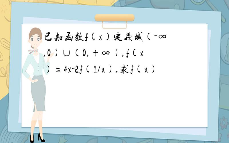 已知函数f(x)定义域(-∞,0)∪(0,+∞),f(x)=4x-2f(1/x),求f(x)