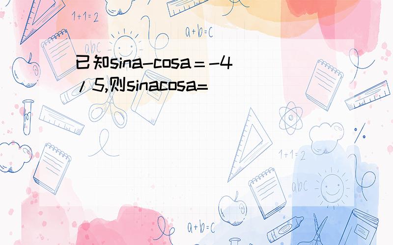 已知sina-cosa＝-4/5,则sinacosa=