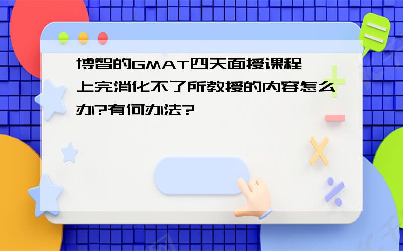 博智的GMAT四天面授课程,上完消化不了所教授的内容怎么办?有何办法?