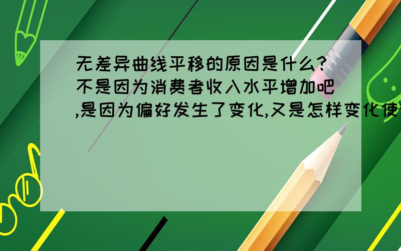 无差异曲线平移的原因是什么?不是因为消费者收入水平增加吧,是因为偏好发生了变化,又是怎样变化使得曲线上移?