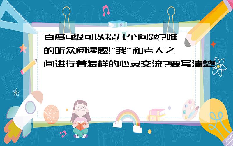 百度4级可以提几个问题?唯一的听众阅读题!“我”和老人之间进行着怎样的心灵交流?要写清楚!